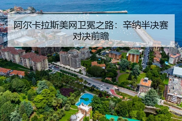 阿尔卡拉斯美网卫冕之路：辛纳半决赛对决前瞻
