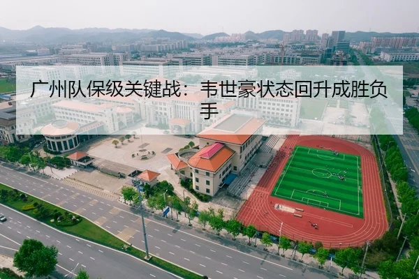 广州队保级关键战：韦世豪状态回升成胜负手