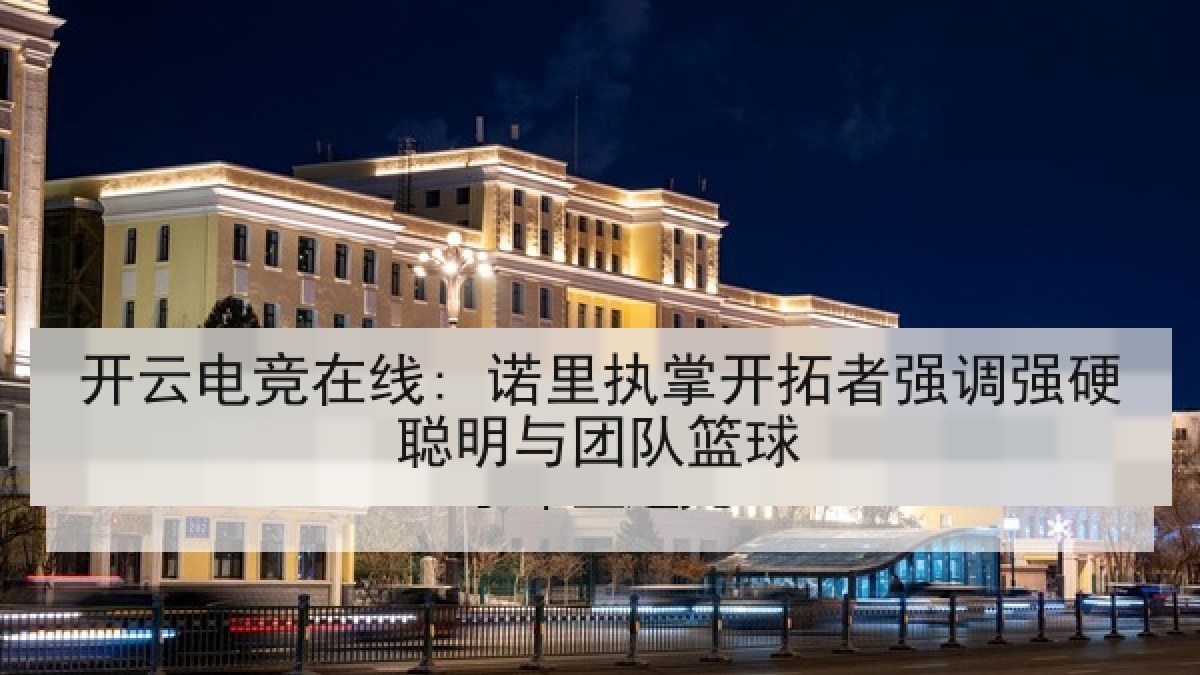 开云电竞在线: 诺里执掌开拓者强调强硬聪明与团队篮球