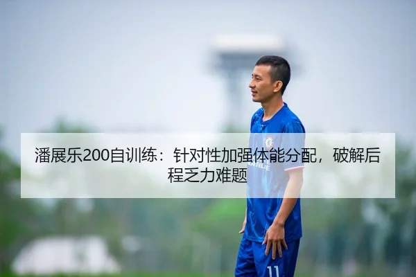 潘展乐200自训练：针对性加强体能分配，破解后程乏力难题