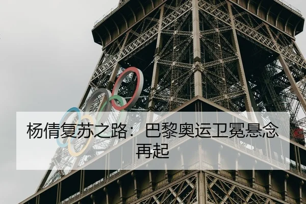 杨倩复苏之路：巴黎奥运卫冕悬念再起