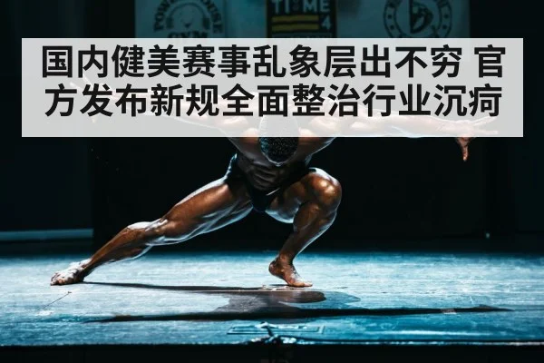 国内健美赛事乱象层出不穷 官方发布新规全面整治行业沉疴