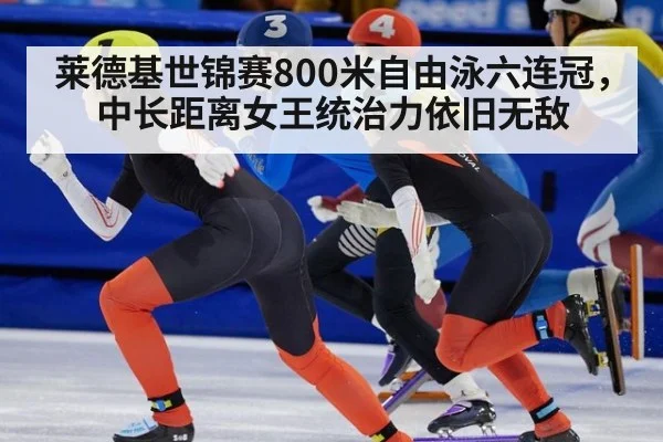莱德基世锦赛800米自由泳六连冠，中长距离女王统治力依旧无敌