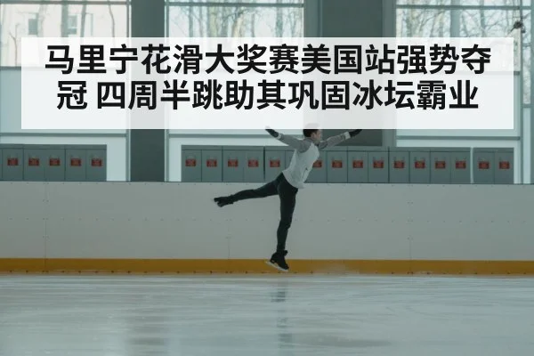 马里宁花滑大奖赛美国站强势夺冠 四周半跳助其巩固冰坛霸业
